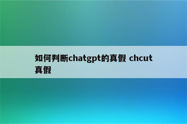 如何判断chatgpt的真假 chcut真假