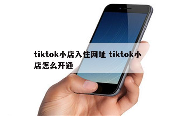 tiktok小店入住网址 tiktok小店怎么开通