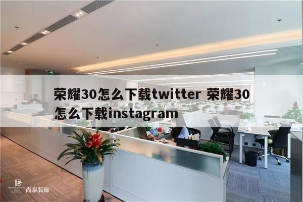 荣耀30怎么下载twitter 荣耀30怎么下载instagram