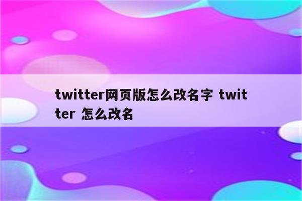 twitter网页版怎么改名字 twitter 怎么改名