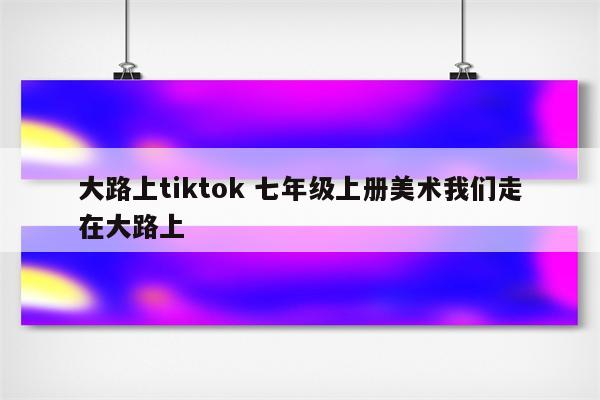 大路上tiktok 七年级上册美术我们走在大路上