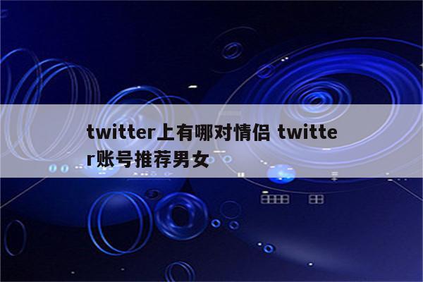 twitter上有哪对情侣 twitter账号推荐男女