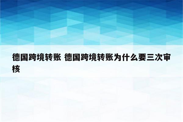 德国跨境转账 德国跨境转账为什么要三次审核