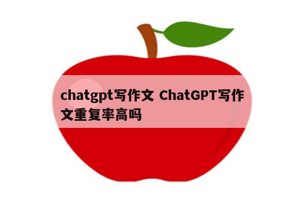 chatgpt写作文 ChatGPT写作文重复率高吗