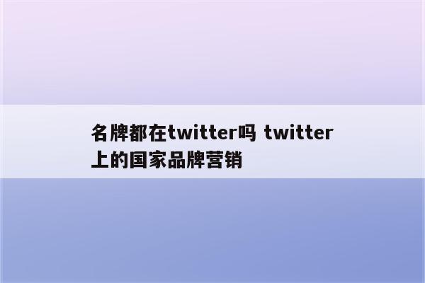 名牌都在twitter吗 twitter上的国家品牌营销