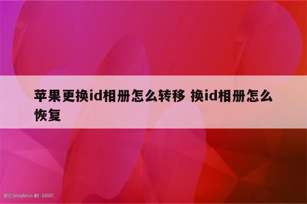 苹果更换id相册怎么转移 换id相册怎么恢复