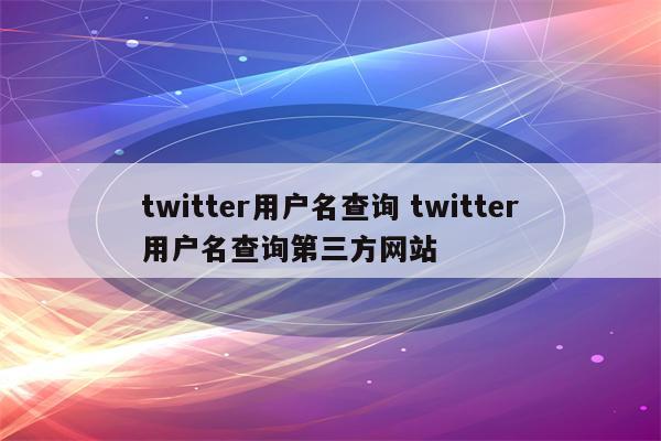 twitter用户名查询 twitter用户名查询第三方网站