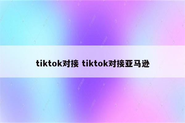 tiktok对接 tiktok对接亚马逊