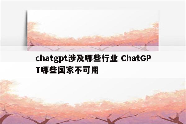 chatgpt涉及哪些行业 ChatGPT哪些国家不可用