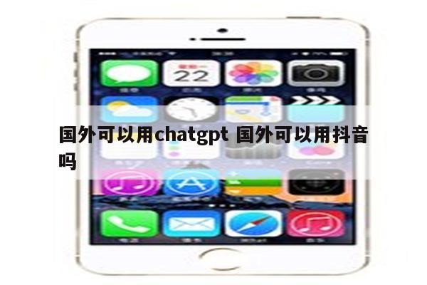 国外可以用chatgpt 国外可以用抖音吗