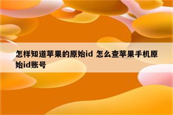 怎样知道苹果的原始id 怎么查苹果手机原始id账号