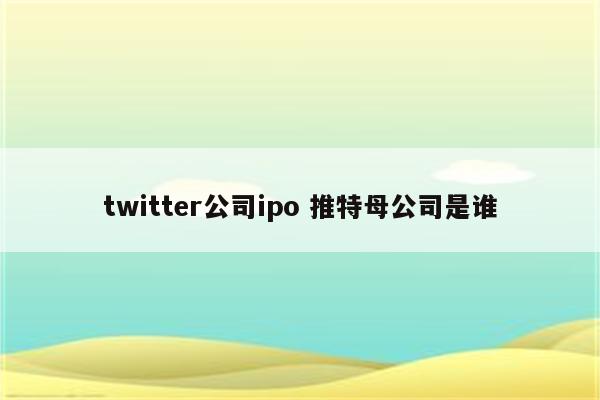 twitter公司ipo 推特母公司是谁