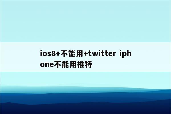 详细阅读:ios8+不能用+twitter iphone不能用推特 ios8+不能用+twitter iphone不能用推特