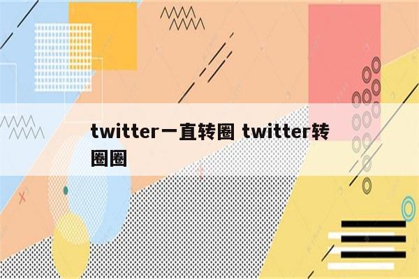 twitter一直转圈 twitter转圈圈