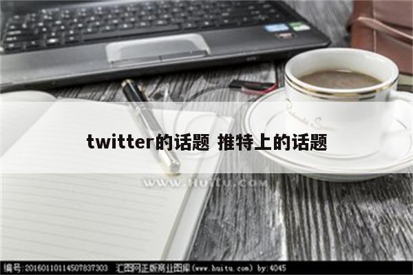 twitter的话题 推特上的话题