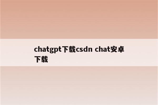 chatgpt下载csdn chat安卓下载