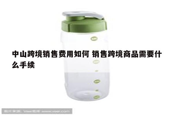 中山跨境销售费用如何 销售跨境商品需要什么手续