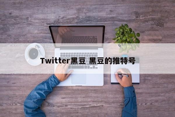 Twitter黑豆 黑豆的推特号