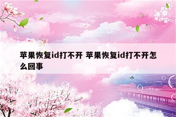 苹果恢复id打不开 苹果恢复id打不开怎么回事