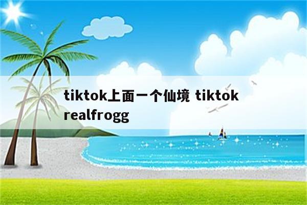 tiktok上面一个仙境 tiktok realfrogg