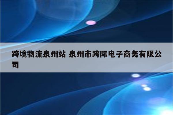 跨境物流泉州站 泉州市跨际电子商务有限公司