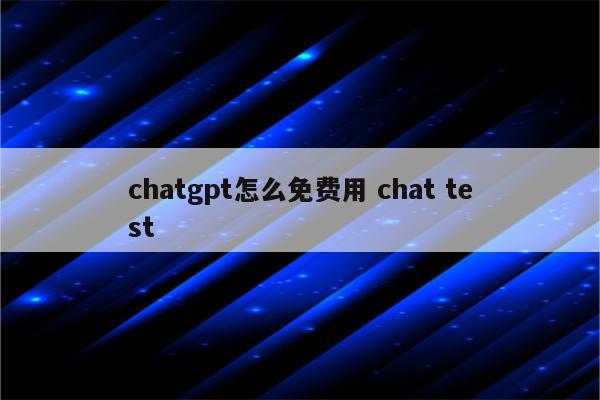 chatgpt怎么免费用 chat test