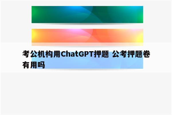考公机构用ChatGPT押题 公考押题卷有用吗
