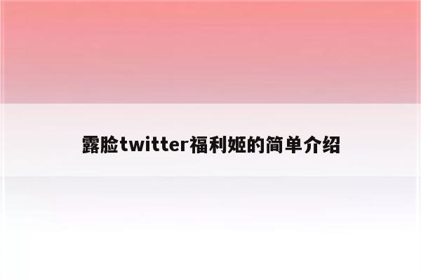 露脸twitter福利姬的简单介绍