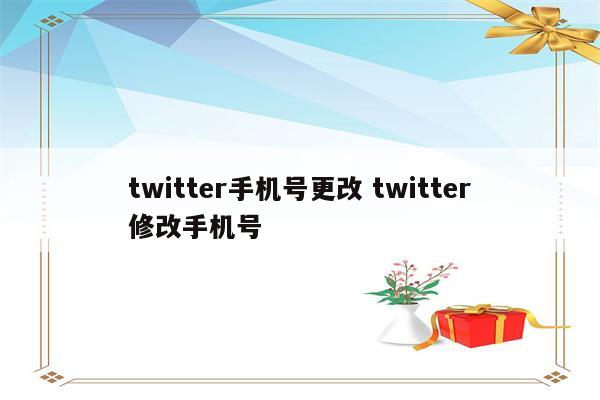twitter手机号更改 twitter修改手机号