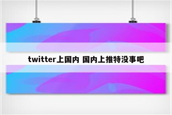 twitter上国内 国内上推特没事吧