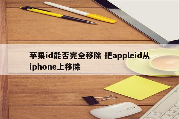 苹果id能否完全移除 把appleid从iphone上移除