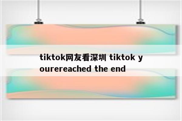 tiktok网友看深圳 tiktok yourereached the end
