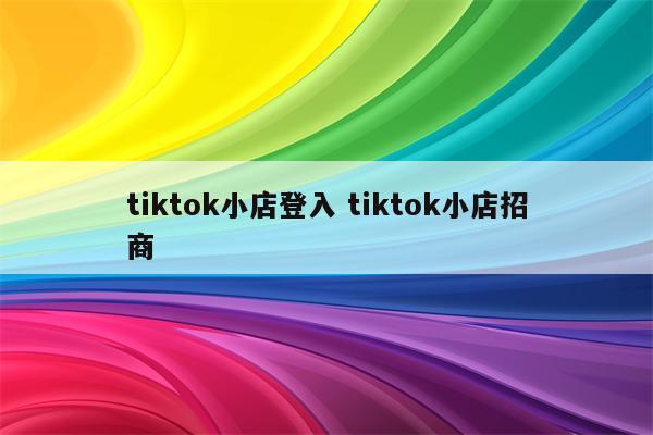 tiktok小店登入 tiktok小店招商