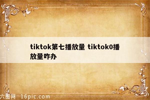 tiktok第七播放量 tiktok0播放量咋办