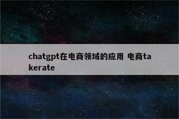 chatgpt在电商领域的应用 电商takerate