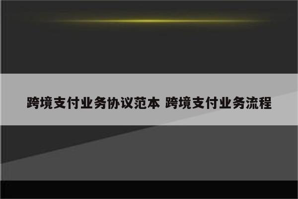 跨境支付业务协议范本 跨境支付业务流程