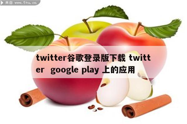 twitter谷歌登录版下载 twitter  google play 上的应用