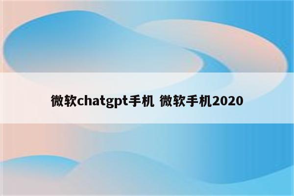 微软chatgpt手机 微软手机2020