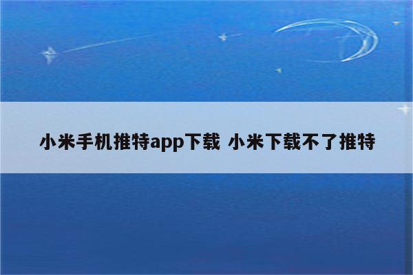 小米手机推特app下载 小米下载不了推特