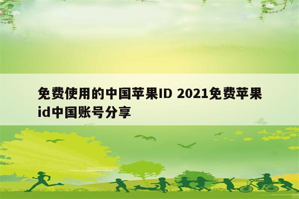 免费使用的中国苹果ID 2021免费苹果id中国账号分享