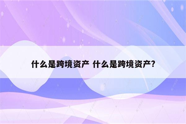 什么是跨境资产 什么是跨境资产?
