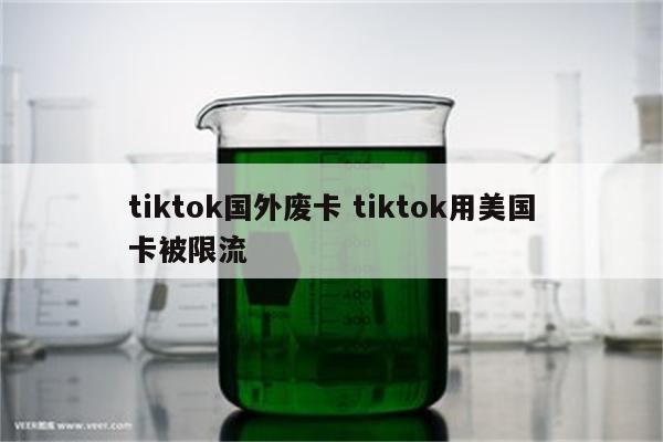 tiktok国外废卡 tiktok用美国卡被限流