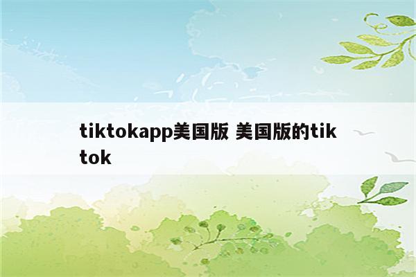 tiktokapp美国版 美国版的tiktok