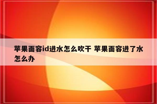 苹果面容id进水怎么吹干 苹果面容进了水怎么办