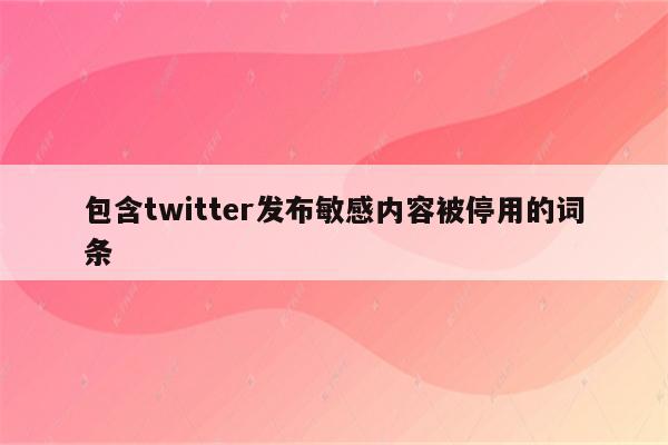 包含twitter发布敏感内容被停用的词条