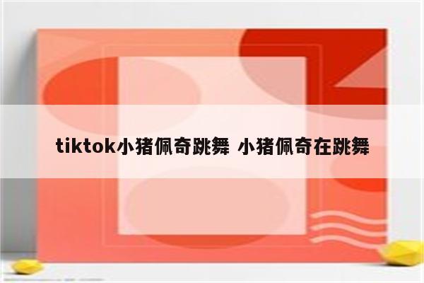 tiktok小猪佩奇跳舞 小猪佩奇在跳舞