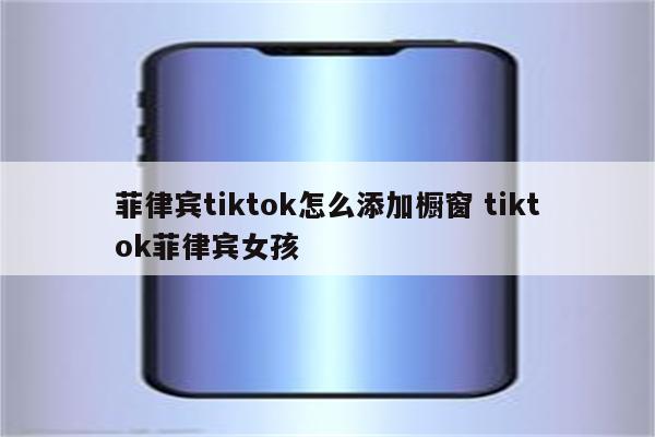 菲律宾tiktok怎么添加橱窗 tiktok菲律宾女孩