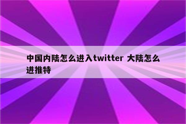 中国内陆怎么进入twitter 大陆怎么进推特