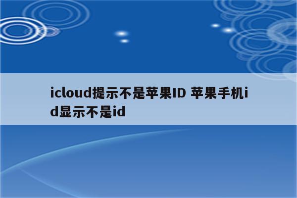 icloud提示不是苹果ID 苹果手机id显示不是id