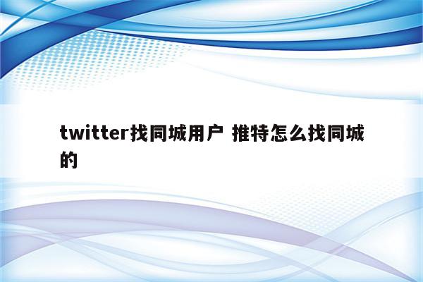 twitter找同城用户 推特怎么找同城的